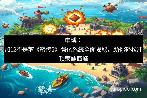 申博：加12不是梦《密传2》强化系统全面揭秘，助你轻松冲顶荣耀巅峰