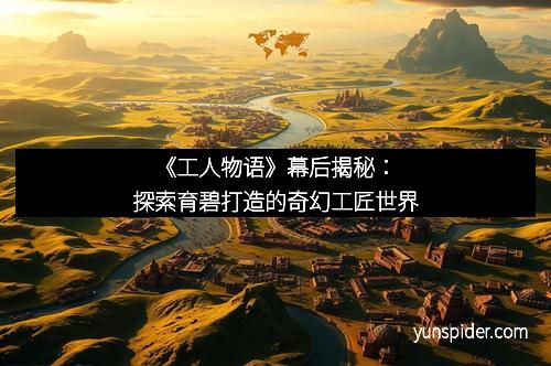 《工人物语》幕后揭秘：探索育碧打造的奇幻工匠世界