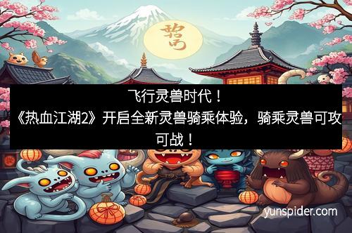 飞行灵兽时代！《热血江湖2》开启全新灵兽骑乘体验，骑乘灵兽可攻可战！