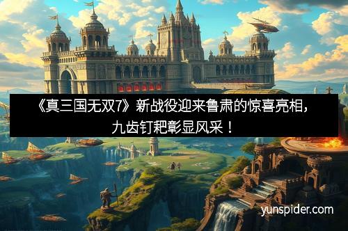 《真三国无双7》新战役迎来鲁肃的惊喜亮相，九齿钉耙彰显风采！