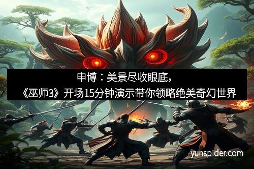 申博：美景尽收眼底，《巫师3》开场15分钟演示带你领略绝美奇幻世界